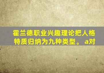 霍兰德职业兴趣理论把人格特质归纳为九种类型。 a对